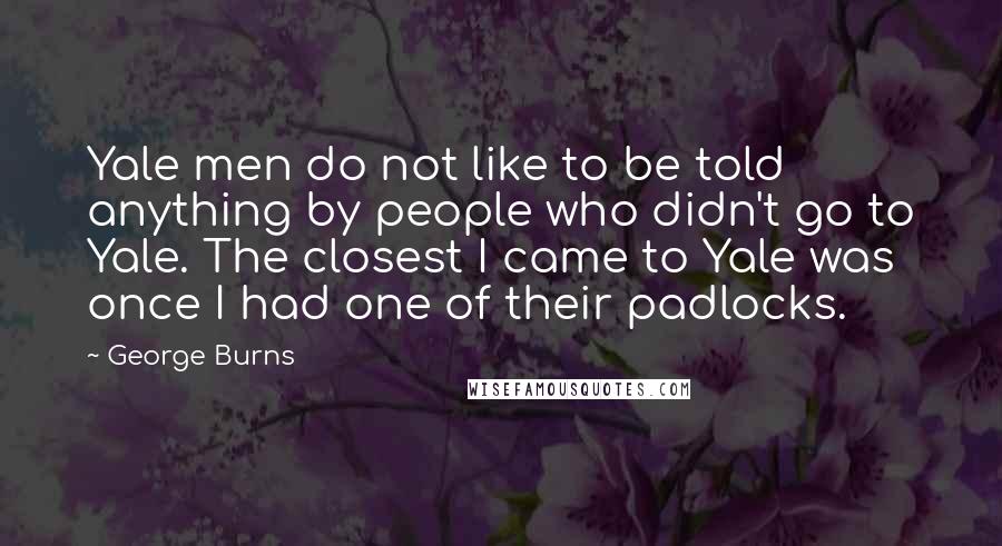 George Burns Quotes: Yale men do not like to be told anything by people who didn't go to Yale. The closest I came to Yale was once I had one of their padlocks.