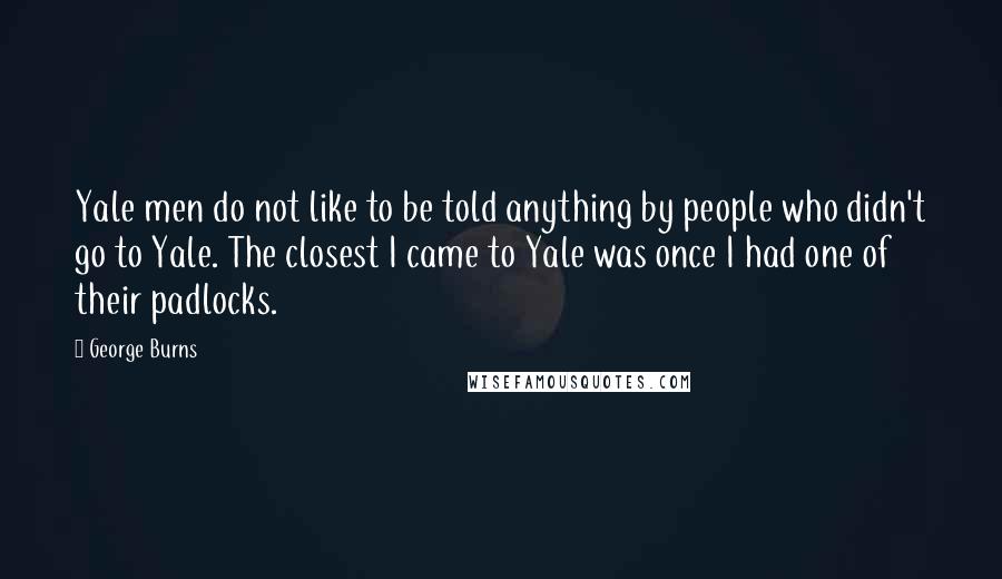 George Burns Quotes: Yale men do not like to be told anything by people who didn't go to Yale. The closest I came to Yale was once I had one of their padlocks.