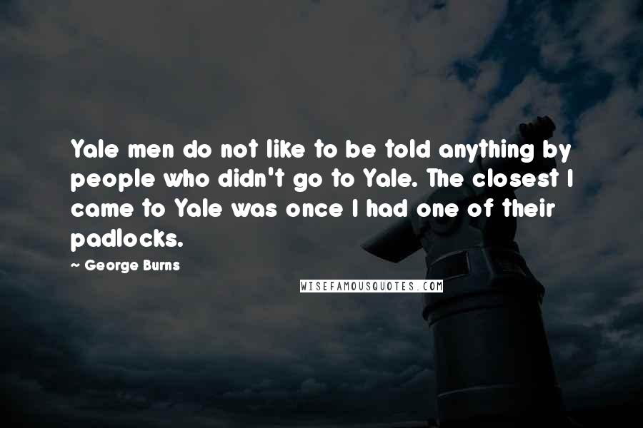 George Burns Quotes: Yale men do not like to be told anything by people who didn't go to Yale. The closest I came to Yale was once I had one of their padlocks.