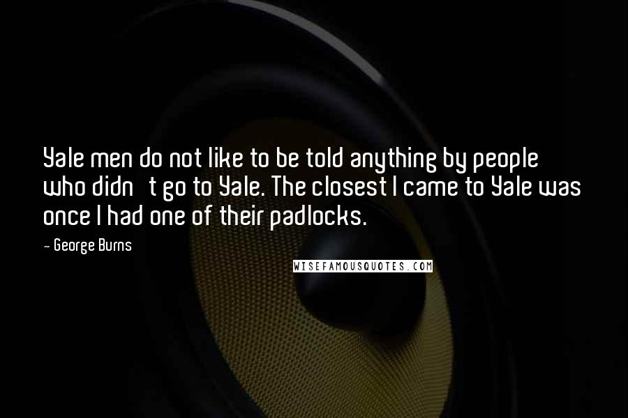 George Burns Quotes: Yale men do not like to be told anything by people who didn't go to Yale. The closest I came to Yale was once I had one of their padlocks.