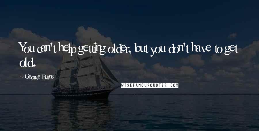 George Burns Quotes: You can't help getting older, but you don't have to get old.