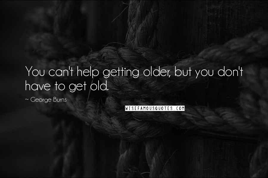 George Burns Quotes: You can't help getting older, but you don't have to get old.