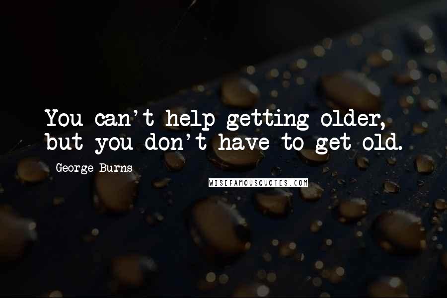 George Burns Quotes: You can't help getting older, but you don't have to get old.
