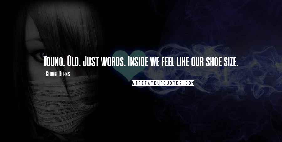 George Burns Quotes: Young. Old. Just words. Inside we feel like our shoe size.