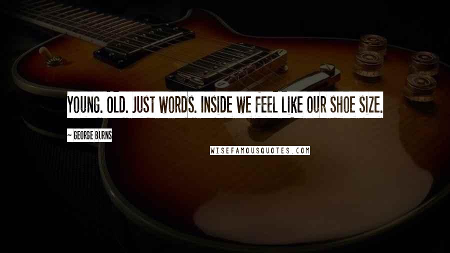 George Burns Quotes: Young. Old. Just words. Inside we feel like our shoe size.