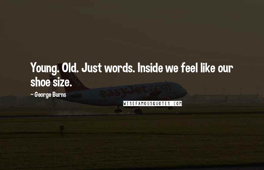 George Burns Quotes: Young. Old. Just words. Inside we feel like our shoe size.