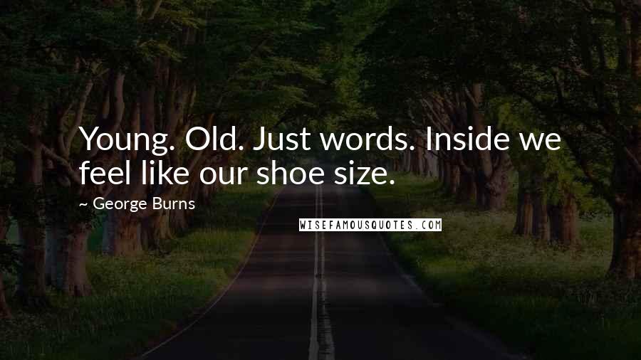 George Burns Quotes: Young. Old. Just words. Inside we feel like our shoe size.