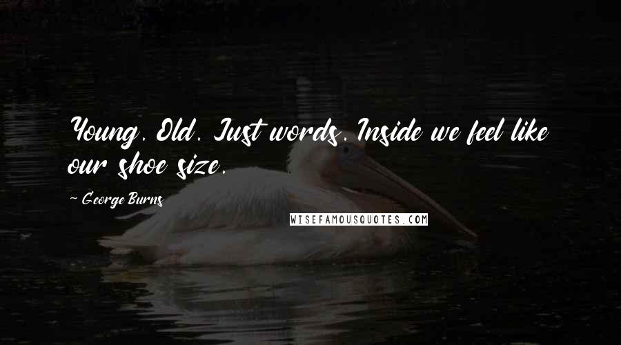 George Burns Quotes: Young. Old. Just words. Inside we feel like our shoe size.