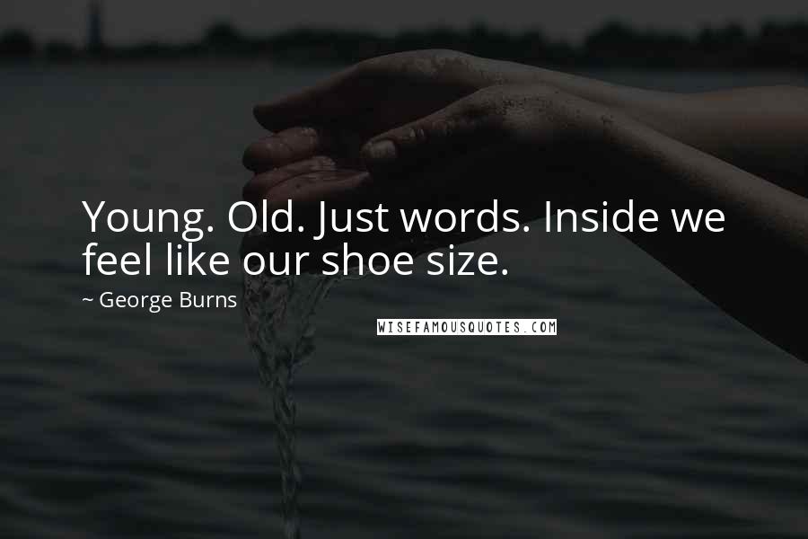 George Burns Quotes: Young. Old. Just words. Inside we feel like our shoe size.