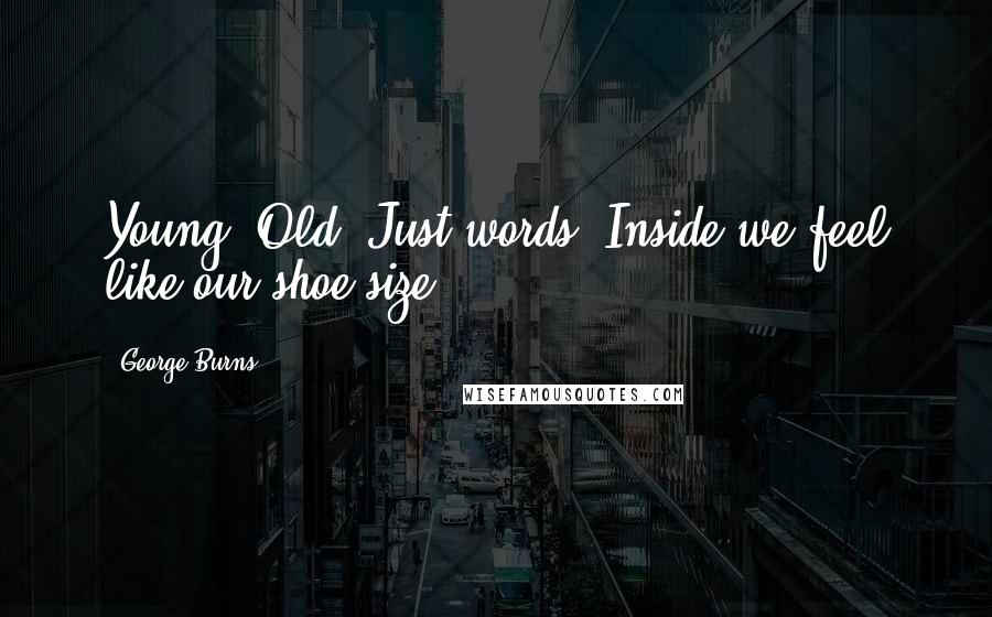 George Burns Quotes: Young. Old. Just words. Inside we feel like our shoe size.