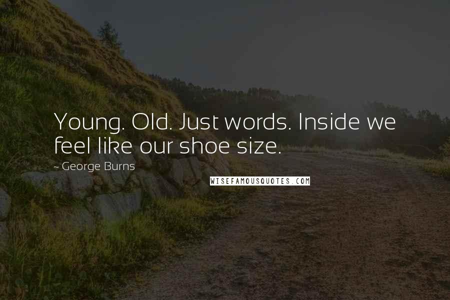 George Burns Quotes: Young. Old. Just words. Inside we feel like our shoe size.