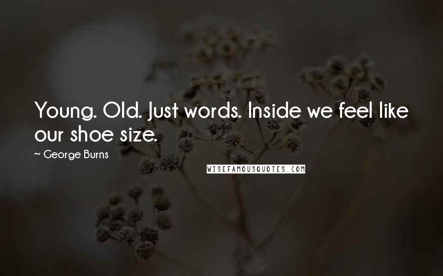 George Burns Quotes: Young. Old. Just words. Inside we feel like our shoe size.