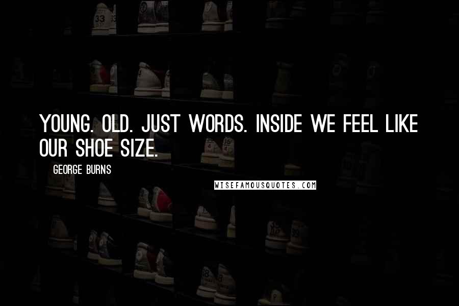 George Burns Quotes: Young. Old. Just words. Inside we feel like our shoe size.