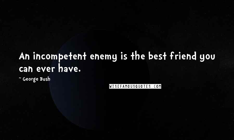 George Bush Quotes: An incompetent enemy is the best friend you can ever have.