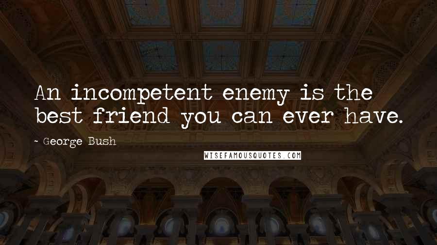 George Bush Quotes: An incompetent enemy is the best friend you can ever have.