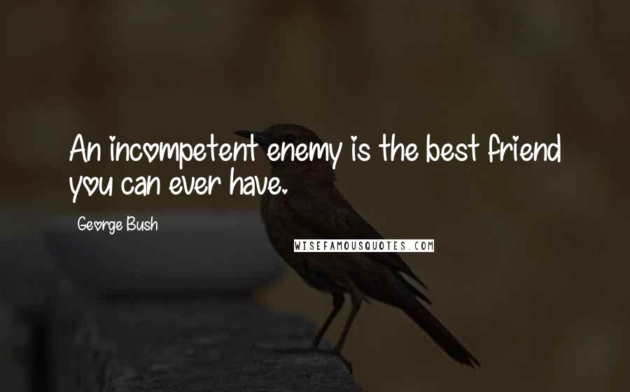 George Bush Quotes: An incompetent enemy is the best friend you can ever have.