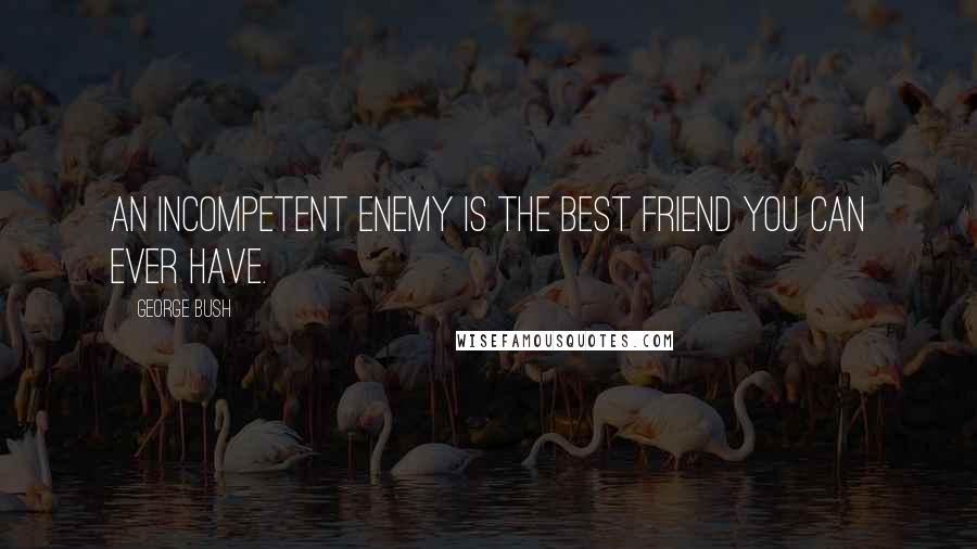 George Bush Quotes: An incompetent enemy is the best friend you can ever have.