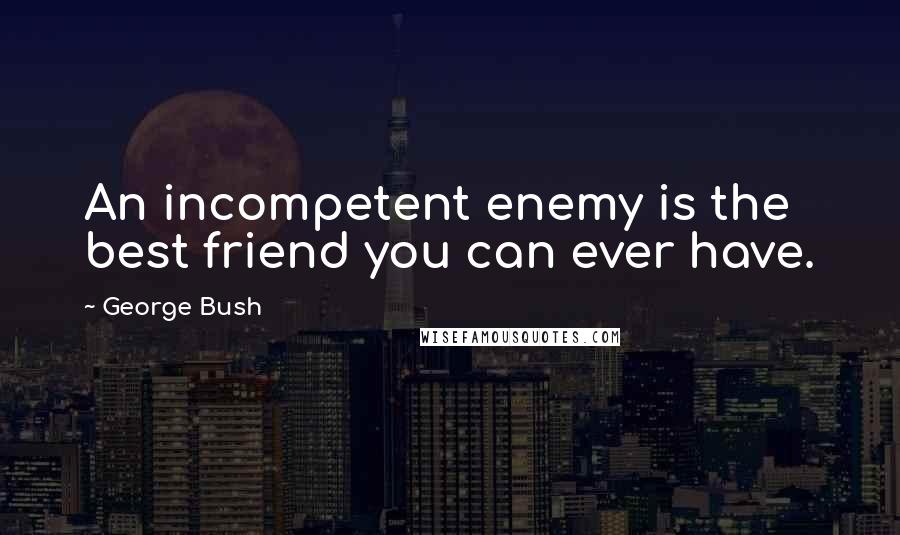 George Bush Quotes: An incompetent enemy is the best friend you can ever have.