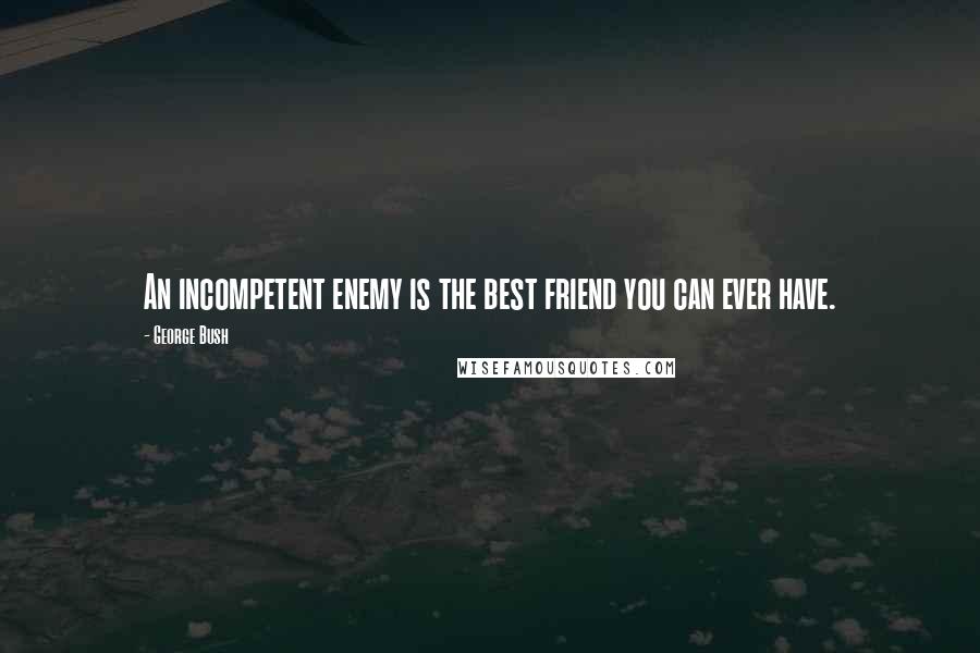 George Bush Quotes: An incompetent enemy is the best friend you can ever have.