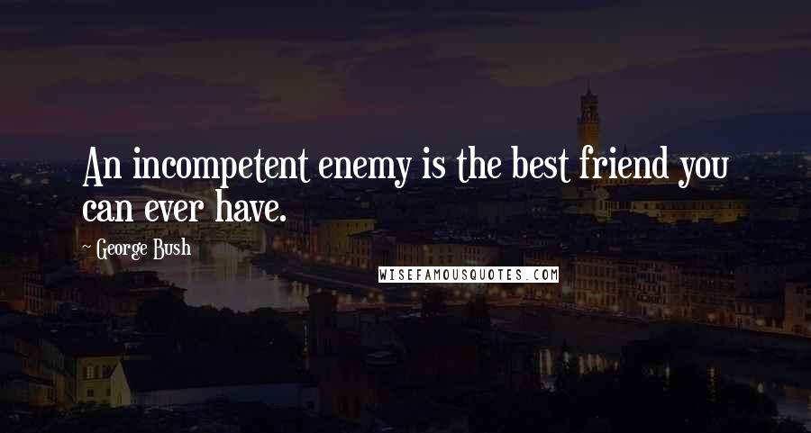 George Bush Quotes: An incompetent enemy is the best friend you can ever have.