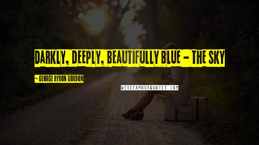 George Byron Gordon Quotes: Darkly, deeply, beautifully blue - the sky