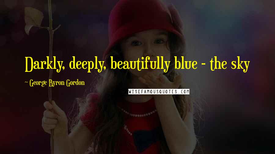 George Byron Gordon Quotes: Darkly, deeply, beautifully blue - the sky