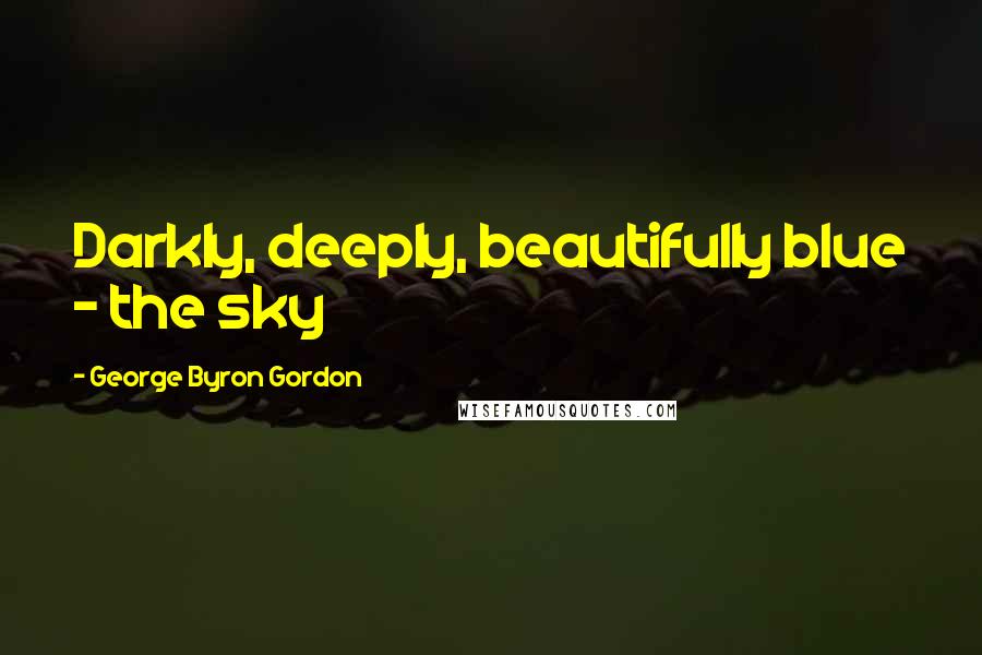 George Byron Gordon Quotes: Darkly, deeply, beautifully blue - the sky