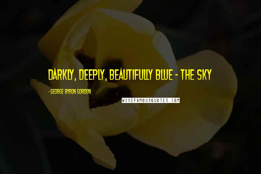 George Byron Gordon Quotes: Darkly, deeply, beautifully blue - the sky