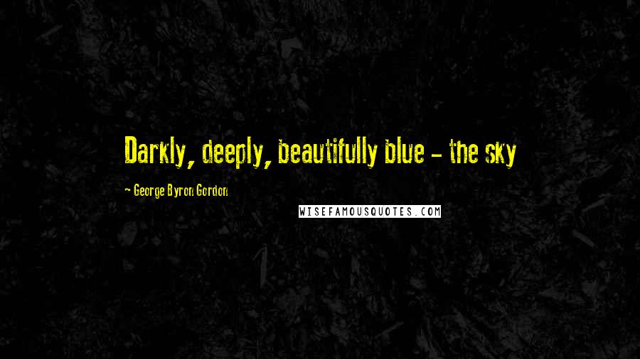 George Byron Gordon Quotes: Darkly, deeply, beautifully blue - the sky