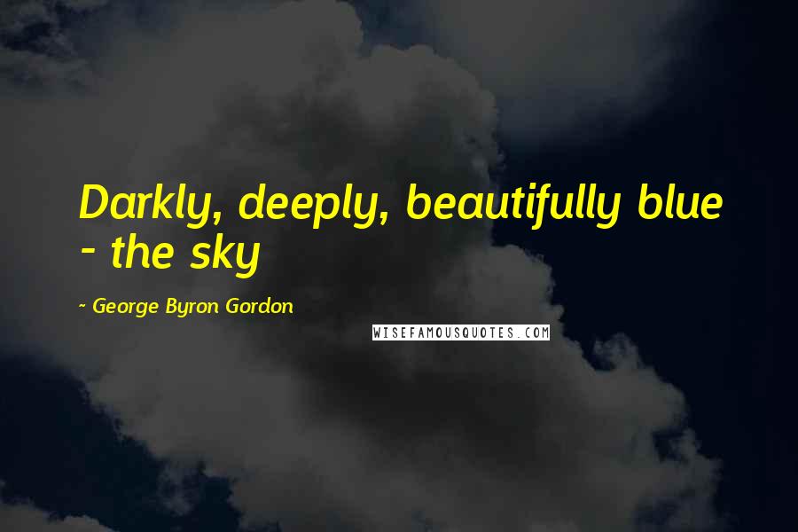 George Byron Gordon Quotes: Darkly, deeply, beautifully blue - the sky