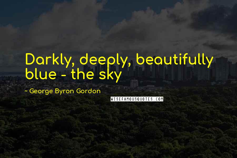 George Byron Gordon Quotes: Darkly, deeply, beautifully blue - the sky