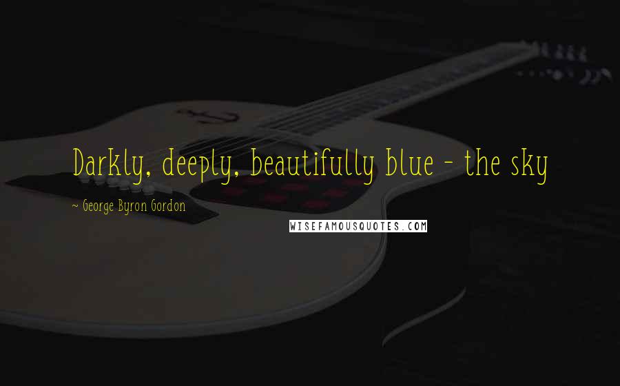 George Byron Gordon Quotes: Darkly, deeply, beautifully blue - the sky