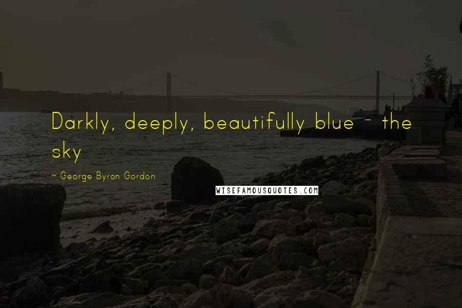 George Byron Gordon Quotes: Darkly, deeply, beautifully blue - the sky