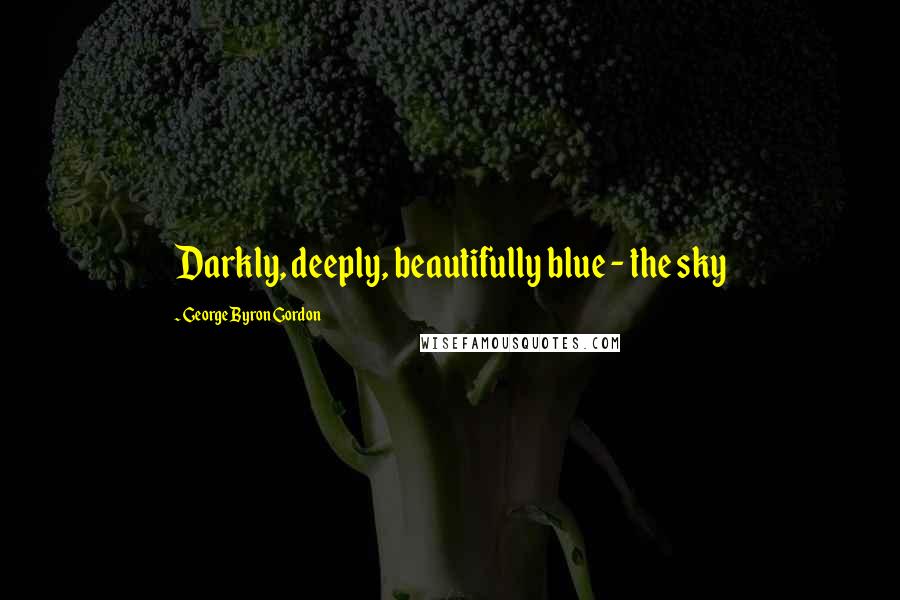 George Byron Gordon Quotes: Darkly, deeply, beautifully blue - the sky