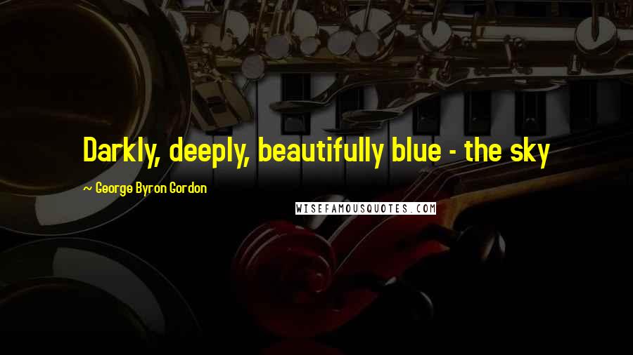 George Byron Gordon Quotes: Darkly, deeply, beautifully blue - the sky