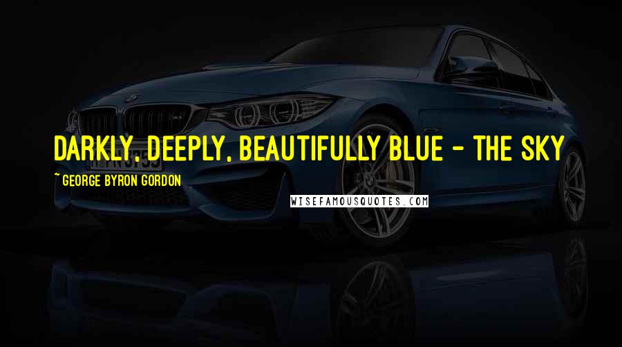 George Byron Gordon Quotes: Darkly, deeply, beautifully blue - the sky