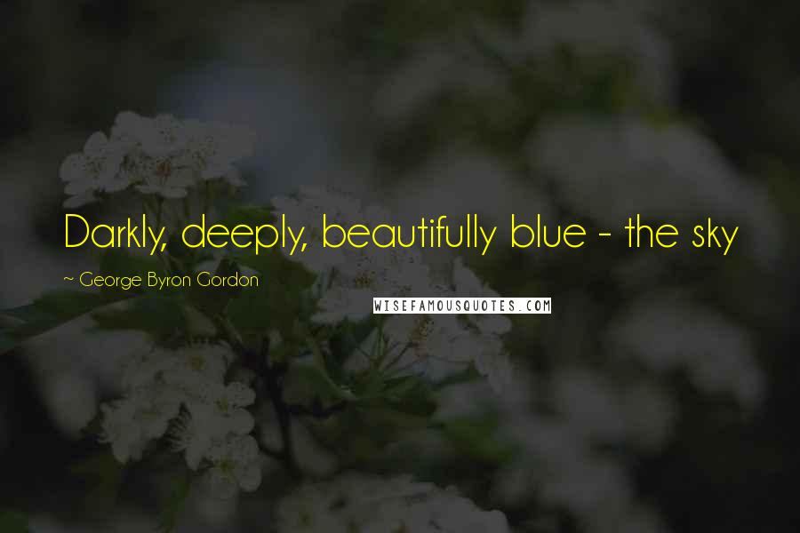 George Byron Gordon Quotes: Darkly, deeply, beautifully blue - the sky