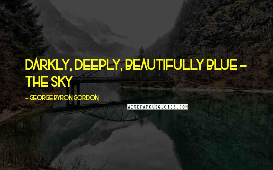 George Byron Gordon Quotes: Darkly, deeply, beautifully blue - the sky