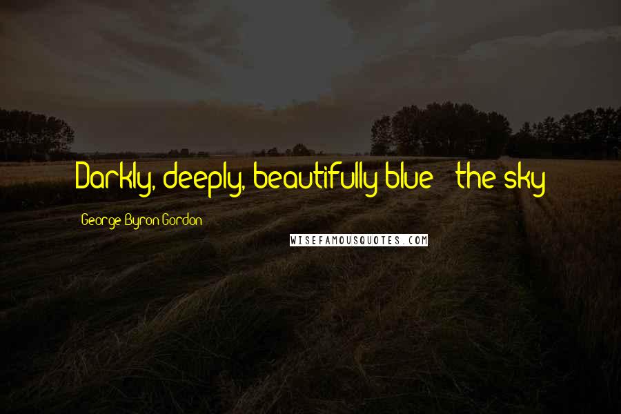 George Byron Gordon Quotes: Darkly, deeply, beautifully blue - the sky