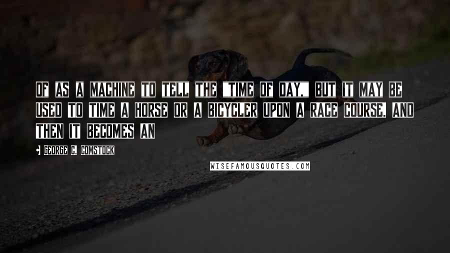 George C. Comstock Quotes: of as a machine to tell the "time of day," but it may be used to time a horse or a bicycler upon a race course, and then it becomes an