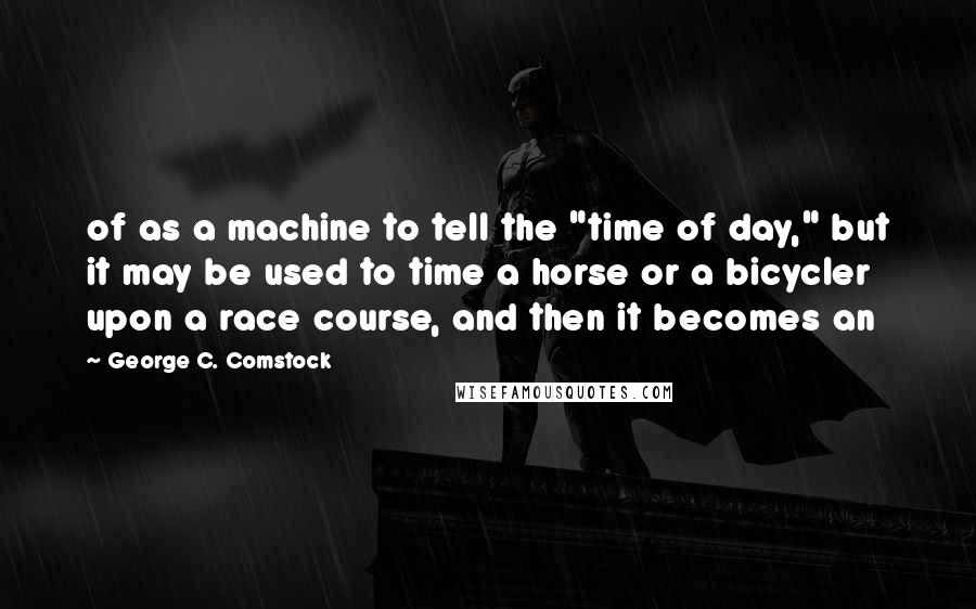 George C. Comstock Quotes: of as a machine to tell the "time of day," but it may be used to time a horse or a bicycler upon a race course, and then it becomes an