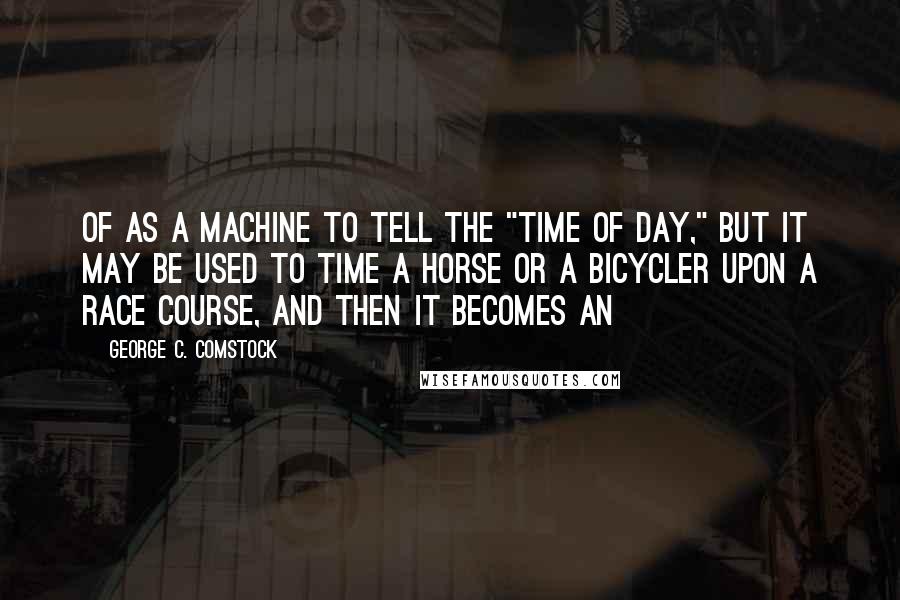 George C. Comstock Quotes: of as a machine to tell the "time of day," but it may be used to time a horse or a bicycler upon a race course, and then it becomes an