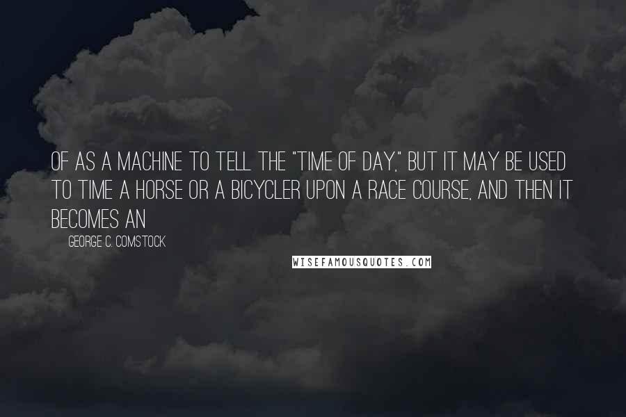 George C. Comstock Quotes: of as a machine to tell the "time of day," but it may be used to time a horse or a bicycler upon a race course, and then it becomes an