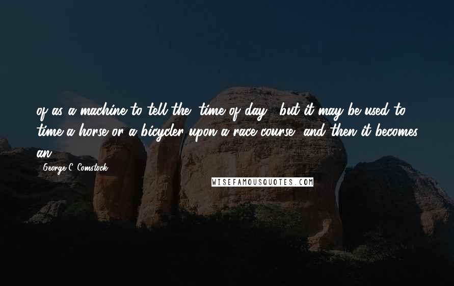 George C. Comstock Quotes: of as a machine to tell the "time of day," but it may be used to time a horse or a bicycler upon a race course, and then it becomes an