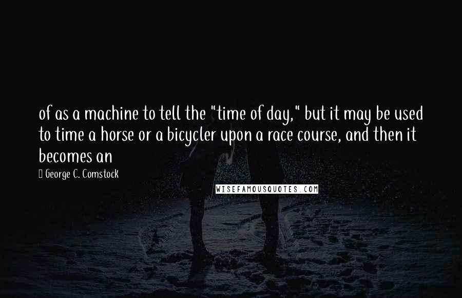 George C. Comstock Quotes: of as a machine to tell the "time of day," but it may be used to time a horse or a bicycler upon a race course, and then it becomes an