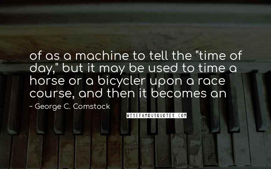 George C. Comstock Quotes: of as a machine to tell the "time of day," but it may be used to time a horse or a bicycler upon a race course, and then it becomes an