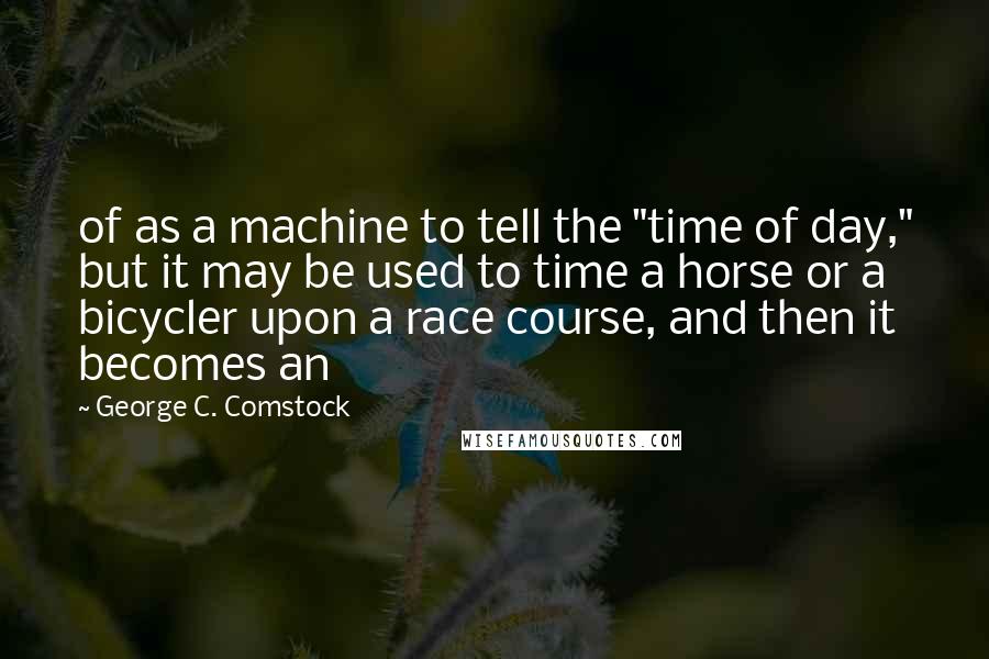 George C. Comstock Quotes: of as a machine to tell the "time of day," but it may be used to time a horse or a bicycler upon a race course, and then it becomes an