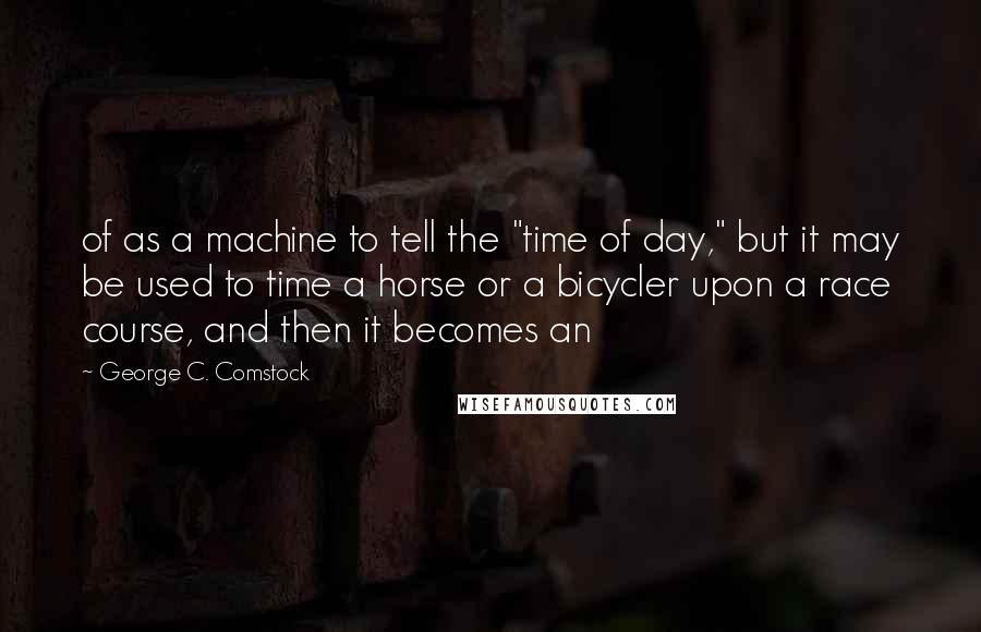 George C. Comstock Quotes: of as a machine to tell the "time of day," but it may be used to time a horse or a bicycler upon a race course, and then it becomes an