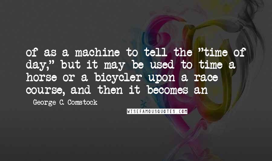 George C. Comstock Quotes: of as a machine to tell the "time of day," but it may be used to time a horse or a bicycler upon a race course, and then it becomes an