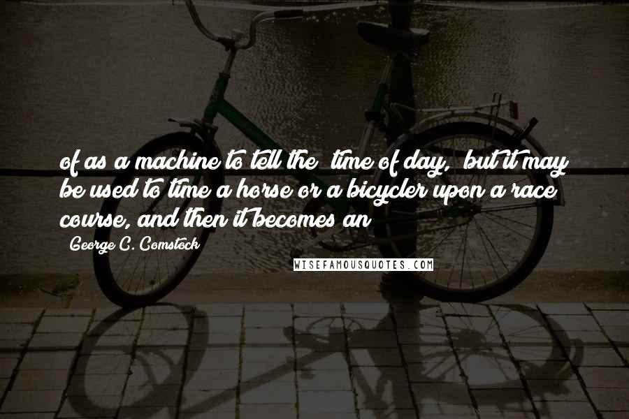 George C. Comstock Quotes: of as a machine to tell the "time of day," but it may be used to time a horse or a bicycler upon a race course, and then it becomes an